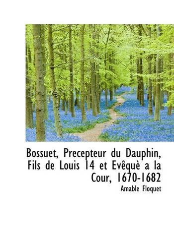 Bossuet, PR Cepteur Du Dauphin, Fils de Louis 14 Et V Qu a la Cour, 1670-1682: (French)