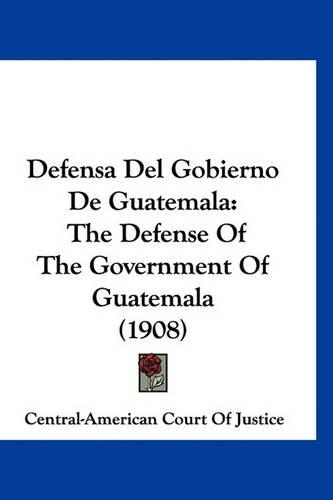Defensa del Gobierno de Guatemala: The Defense of the Government of Guatemala (1908)