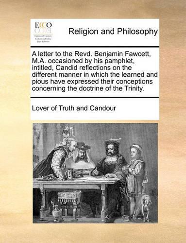 A letter to the Revd. Benjamin Fawcett, M.A. occasioned by his pamphlet, intitled, Candid reflections on the different manner in which the learned and pious have expressed their conceptions concerning the doctrine of the Trinity.: (English)