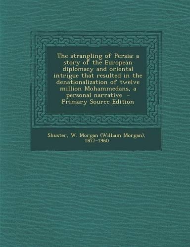 Strangling of Persia; A Story of the European Diplomacy and Oriental Intrigue That Resulted in the Denationalization of Twelve Million Mohammedans