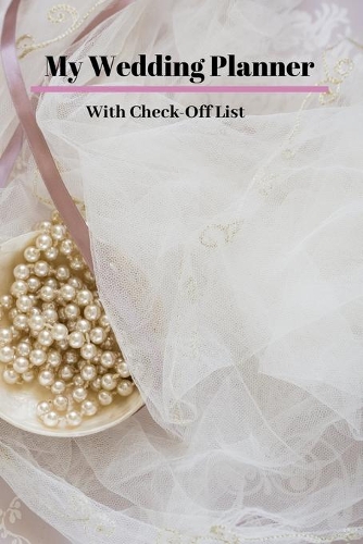 My Wedding Planner: a 124 Page planner with Check-off list; Wedding Planning Journal Notebook Wedding Organizer Checklist Diary for Budget Planning your Notes and Ideas