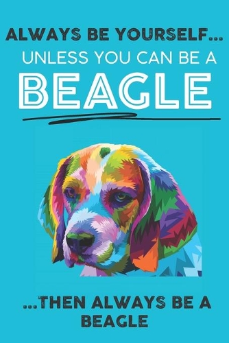 Always Be Yourself Unless You Can Be A Beagle Then Always Be A Beagle