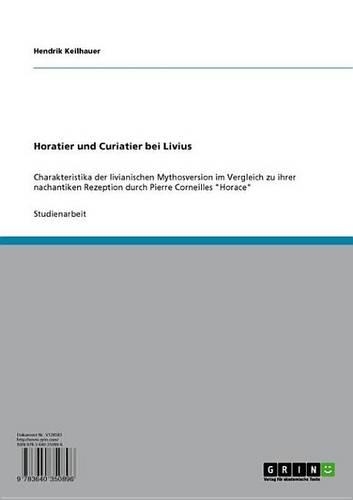 Horatier Und Curiatier Bei Livius: Charakteristika Der Livianischen Mythosversion Im Vergleich Zu Ihrer Nachantiken Rezeption Durch Pierre Corneilles 'Horace'