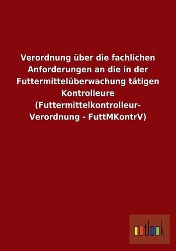 Verordnung über die fachlichen Anforderungen an die in der Futtermittelüberwachung tätigen Kontrolleure (Futtermittelkontrolleur- Verordnung - FuttMKontrV): (German)