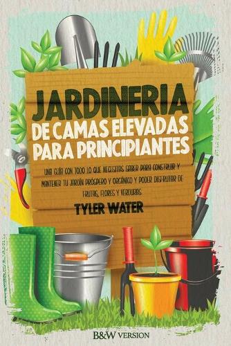 Jardinería De Camas Elevadas Para Principiantes: Una Guía Con Todo Lo Que Necesitas Saber Para Construir Y Mantener Tu Jardín Próspero Y Orgánico Y Poder Disfrutar De Frutas, Flores Y Verduras (Spa