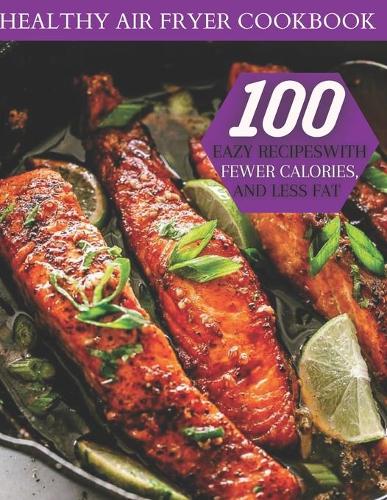 Healthy Air Fryer Cookbook: 100 Easy Recipes With Fewer Calories, And Less Fat