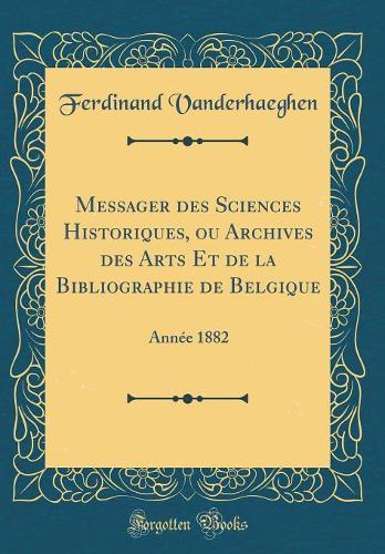 Messager des Sciences Historiques, ou Archives des Arts Et de la Bibliographie de Belgique: Année 1882 (Classic Reprint)