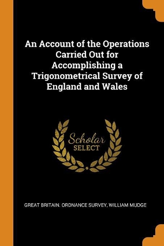 An Account of the Operations Carried Out for Accomplishing a Trigonometrical Survey of England and Wales
