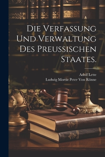 Die Verfassung und Verwaltung des Preußischen Staates.