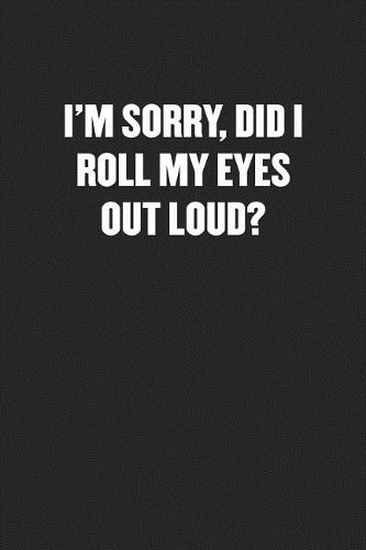 I'm Sorry, Did I Roll My Eyes Out Loud?