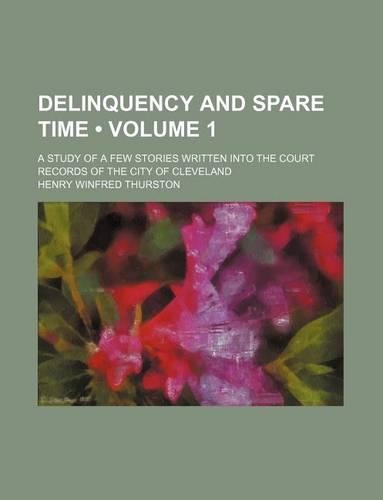 Delinquency and Spare Time (Volume 1); A Study of a Few Stories Written Into the Court Records of the City of Cleveland