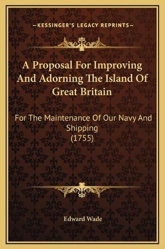 A Proposal For Improving And Adorning The Island Of Great Britain: For The Maintenance Of Our Navy And Shipping (1755)