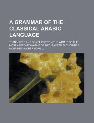 A Grammar of the Classical Arabic Language; Translated and Compiled from the Works of the Most Approved Native or Naturalized Authorities