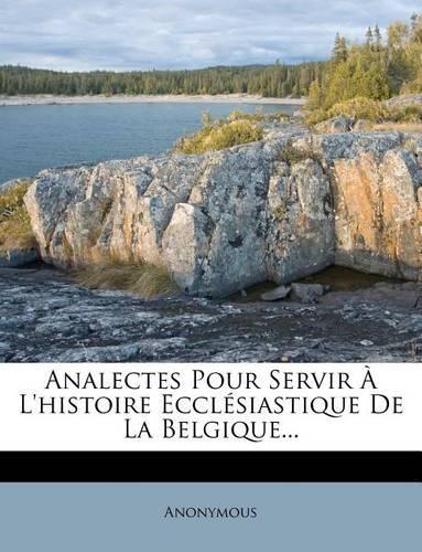 Analectes Pour Servir A L'Histoire Ecclesiastique de La Belgique...