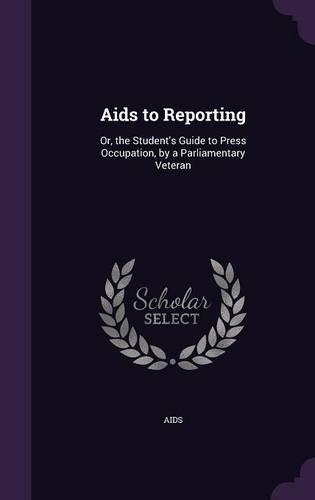 Aids to Reporting: Or, the Student's Guide to Press Occupation, by a Parliamentary Veteran(English)