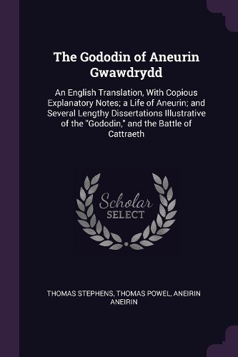 The Gododin of Aneurin Gwawdrydd: An English Translation, With Copious Explanatory Notes; a Life of Aneurin; and Several Lengthy Dissertations Illustrative of the Gododin, and the Ba