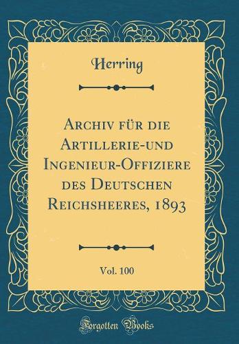 Archiv Für Die Artillerie-Und Ingenieur-Offiziere Des Deutschen Reichsheeres, 1893, Vol. 100 (Classic Reprint)
