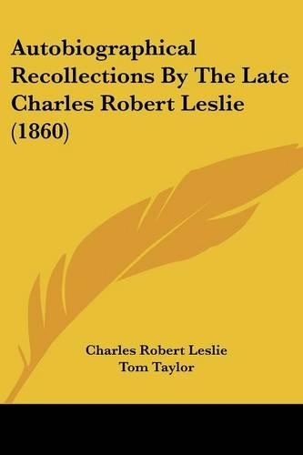 Autobiographical Recollections By The Late Charles Robert Leslie (1860)