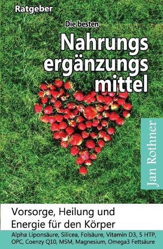 Die Besten Nahrungsergänzungsmittel: Vorsorge, Heilung Und Energie Für Den Körper!: Alpha Liponsäure, Silicea, Folsäure, Vitamin D3, 5 Htp, Opc, Coenzym Q10, Msm, Magnesium, Omega3 Fett