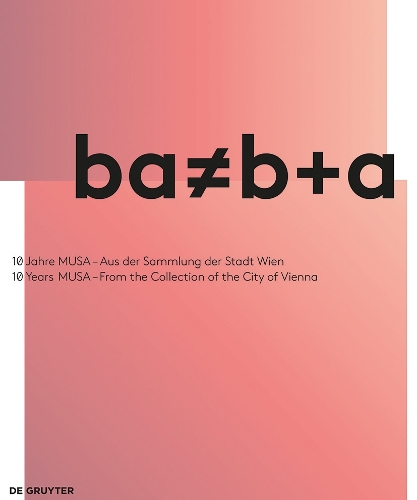 ba ? b+a: 10 Jahre MUSA – Aus der Sammlung der Stadt Wien / 10 Years of MUSA – From the Collection of the City of Vienna