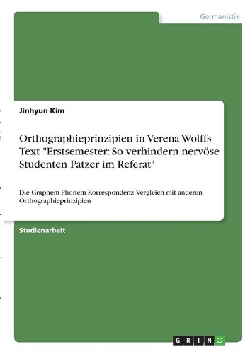 Orthographieprinzipien in Verena Wolffs Text "Erstsemester: So verhindern nervöse Studenten Patzer im Referat" Die Graphem-Phonem-Korrespondenz. Vergleich mit anderen Orthographieprinzipien