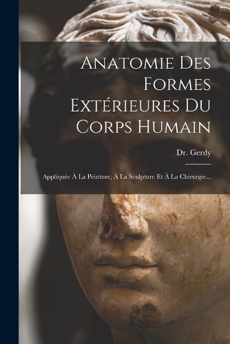 Anatomie Des Formes Extérieures Du Corps Humain: Appliquée À La Peinture, À La Sculpture Et À La Chirurgie...