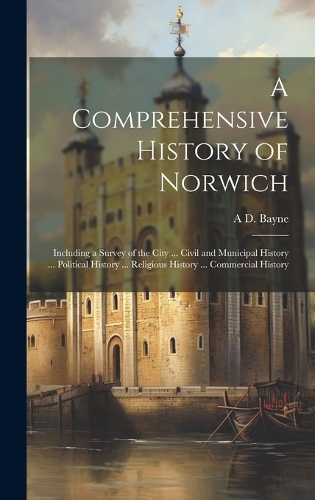 A Comprehensive History of Norwich: Including a Survey of the City ... Civil and Municipal History ... Political History ... Religious History ... Commercial History