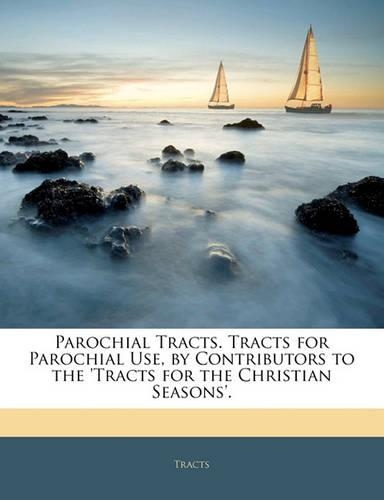 Parochial Tracts. Tracts for Parochial Use, by Contributors to the 'Tracts for the Christian Seasons'.
