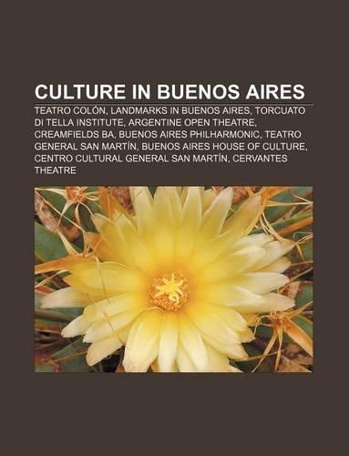 Culture in Buenos Aires: Teatro Colon, Landmarks in Buenos Aires, Torcuato Di Tella Institute, Argentine Open Theatre, Creamfields Ba(English)