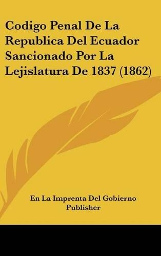 Codigo Penal de la Republica del Ecuador Sancionado Por La Lejislatura de 1837 (1862)