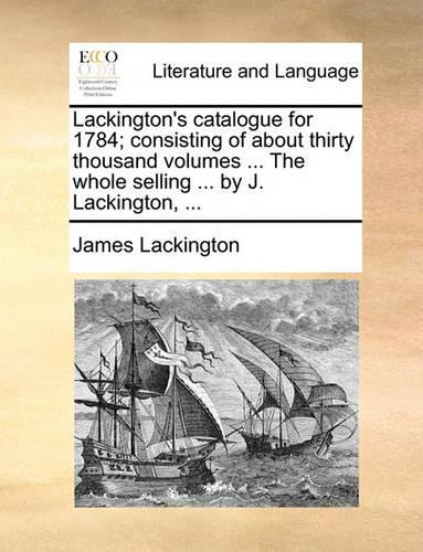 Lackington's catalogue for 1784; consisting of about thirty thousand volumes ... The whole selling ... by J. Lackington, ...