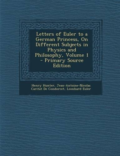 Letters of Euler to a German Princess, on Different Subjects in Physics and Philosophy, Volume 1 - Primary Source Edition