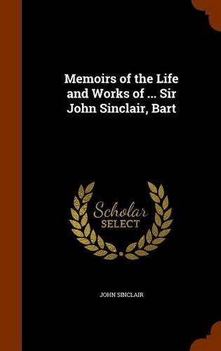 Memoirs of the Life and Works of ... Sir John Sinclair, Bart: (English)