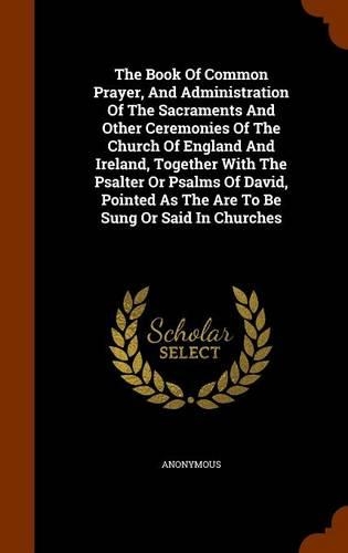 The Book Of Common Prayer, And Administration Of The Sacraments And Other Ceremonies Of The Church Of England And Ireland, Together With The Psalter Or Psalms Of David, Pointed As The Are To Be Sung Or Said In Churches
