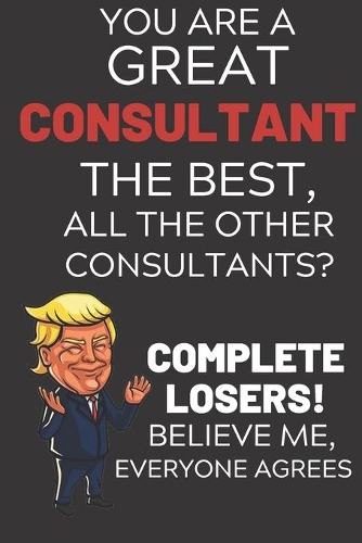 You Are A Great Consultant The Best Believe Me: Funny Donald Trump Consultant Republican Voter Presidential Election Gag Gift Notebook Journal Diary Pro Trump Gift Political Election Christmas Gif