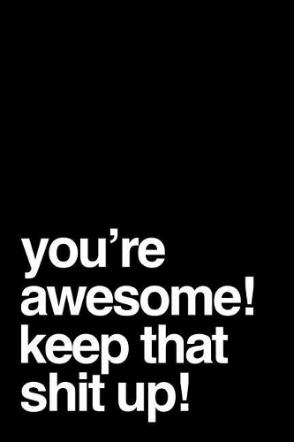 You're Awesome! Keep That Shit Up!
