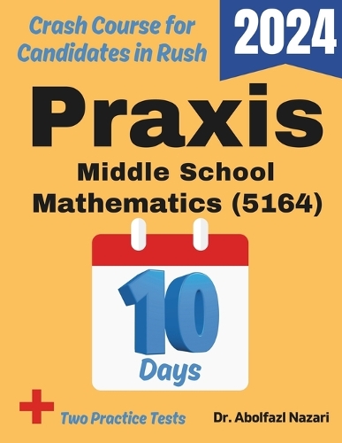 Praxis Middle School Mathematics (5164) Test Prep in 10 Days: Crash Course and Prep Book. The Fastest Prep Book and Test Tutor + Two Full-Length Practice Tests