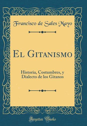 El Gitanismo: Historia, Costumbres, y Dialecto de los Gitanos (Classic Reprint)
