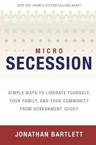 MicroSecession: Simple Ways to Liberate Yourself, Your Family and Your Community from Government Idiocy