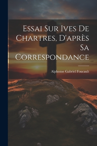 Essai sur Ives de Chartres, D'après sa Correspondance