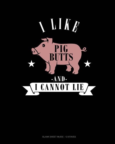 I Like Pig Butts And I Cannot Lie: Blank Sheet Music - 12 Staves(Blank Sheet Music - 12 Staves)