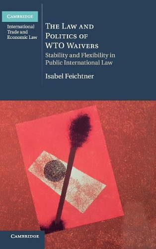 Law and Politics of Wto Waivers: Stability and Flexibility in Public International Law(Cambridge International Trade and Economic Law)