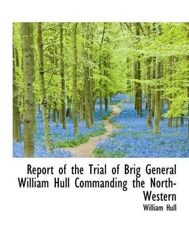Report of the Trial of Brig General William Hull Commanding the North-Western: (English)