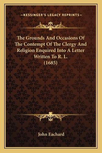 The Grounds And Occasions Of The Contempt Of The Clergy And Religion Enquired Into A Letter Written To R. L. (1685)