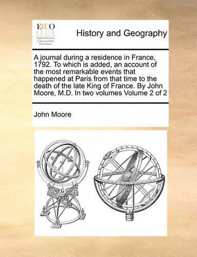 A journal during a residence in France, 1792. To which is added, an account of the most remarkable events that happened at Paris from that time to the death of the late King of France. By John Moore, M.D. In two volumes Volume 2 of 2