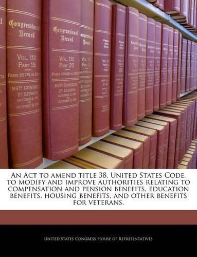 An ACT to Amend Title 38, United States Code, to Modify and Improve Authorities Relating to Compensation and Pension Benefits, Education Benefits, Housing Benefits, and Other Benefits for Veterans.