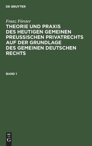 Franz Förster: Theorie Und PRAXIS Des Heutigen Gemeinen Preußischen Privatrechts Auf Der Grundlage Des Gemeinen Deutschen Rechts. Band 1