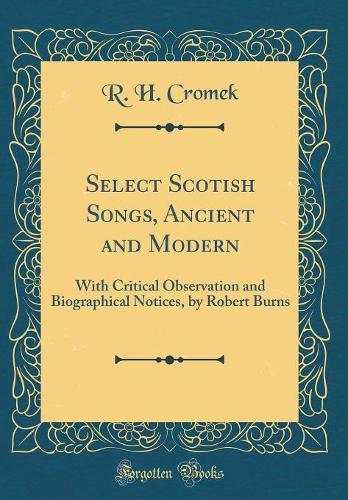 Select Scotish Songs, Ancient and Modern: With Critical Observation and Biographical Notices, by Robert Burns (Classic Reprint)