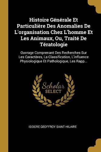Histoire Générale Et Particulière Des Anomalies De L'organisation Chez L'homme Et Les Animaux, Ou, Traité De Tératologie