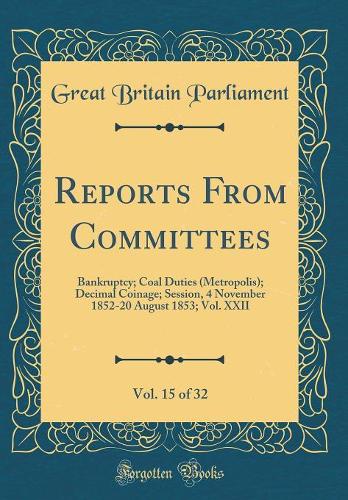 Reports From Committees, Vol. 15 of 32: Bankruptcy; Coal Duties (Metropolis); Decimal Coinage; Session, 4 November 1852-20 August 1853; Vol. XXII (Classic Reprint)